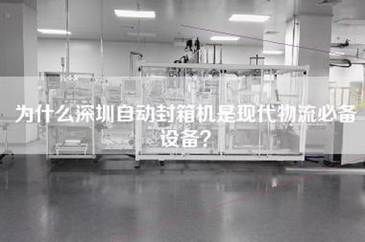 為什么深圳自動封箱機是現代物流必備設備？