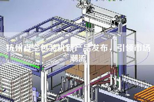 杭州真空包裝機新產(chǎn)品發(fā)布,引領市場潮流 杭州真空包裝機新產(chǎn)品發(fā)布,引領市場潮流