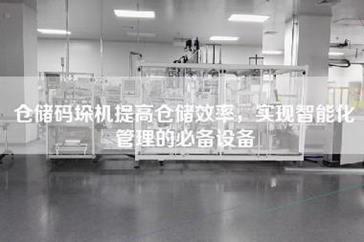 倉儲碼垛機提高倉儲效率，實現(xiàn)智能化管理的必備設(shè)備