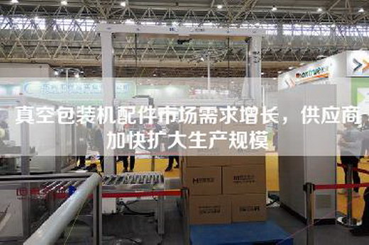 真空包裝機(jī)配件市場(chǎng)需求增長(zhǎng)，供應(yīng)商加快擴(kuò)大生產(chǎn)規(guī)模