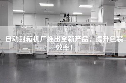 自動封箱機廠推出全新產(chǎn)品，提升包裝效率！