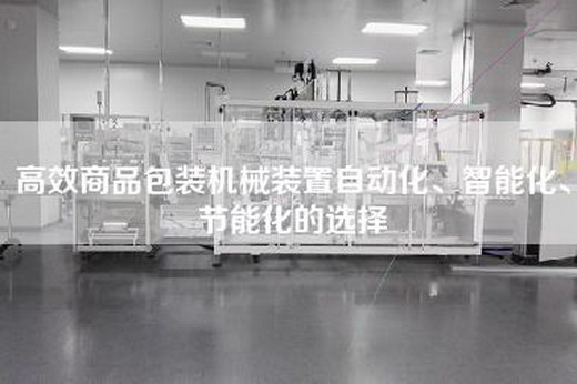 高效商品包裝機(jī)械裝置自動(dòng)化、智能化、節(jié)能化的選擇