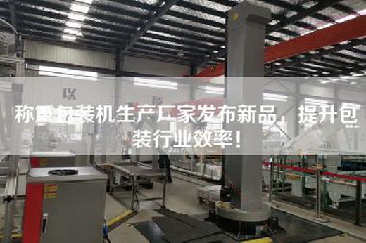 稱重包裝機生產廠家發布新品，提升包裝行業效率！