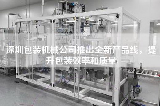 深圳包裝機械公司推出全新產品線，提升包裝效率和質量