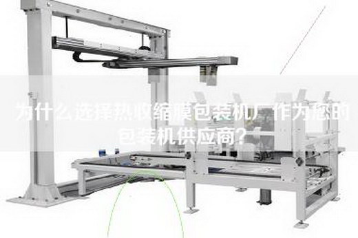 為什么選擇熱收縮膜包裝機廠作為您的包裝機供應商？