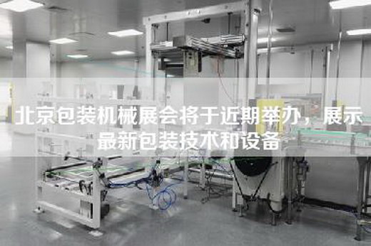 北京包裝機械展會將于近期舉辦，展示最新包裝技術和設備