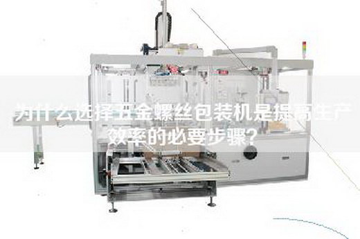 為什么選擇五金螺絲包裝機是提高生產效率的必要步驟? 為什么選擇五金螺絲包裝機是提高生產效率的必要步驟?