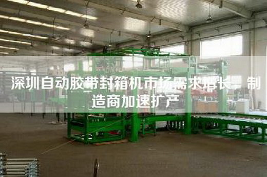 深圳自動膠帶封箱機市場需求增長,制造商加速擴產 深圳自動膠帶封箱機市場需求增長,制造商加速擴產