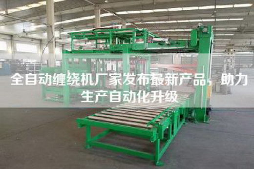 全自動纏繞機(jī)廠家發(fā)布最新產(chǎn)品，助力生產(chǎn)自動化升級