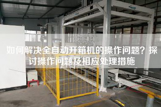 如何解決全自動開箱機的操作問題?探討操作問題及相應處理措施 如何解決全自動開箱機的操作問題?探討操作問題及相應處理措施