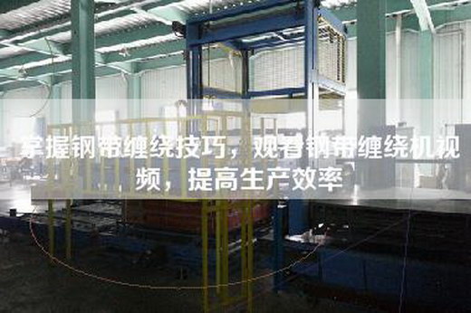 掌握鋼帶纏繞技巧，觀看鋼帶纏繞機視頻，提高生產效率