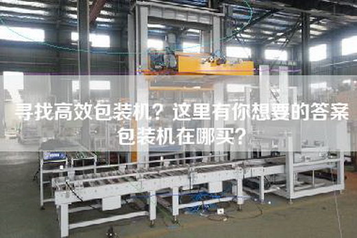 尋找高效包裝機？這里有你想要的答案包裝機在哪買？