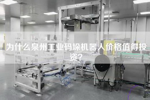 為什么泉州工業碼垛機器人價格值得投資？