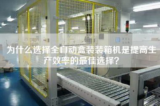 為什么選擇全自動盒裝裝箱機是提高生產(chǎn)效率的最佳選擇？