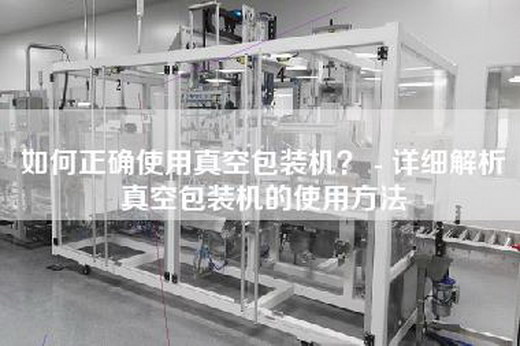 如何正確使用真空包裝機(jī)？ - 詳細(xì)解析真空包裝機(jī)的使用方法
