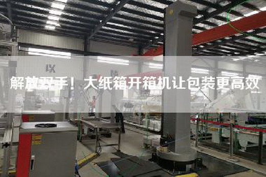解放雙手！大紙箱開箱機讓包裝更高效