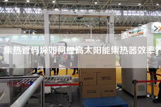 集熱管碼垛如何提高太陽能集熱器效率？