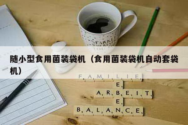 隨小型食用菌裝袋機(食用菌裝袋機自動套袋機)